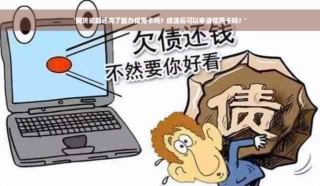 '网贷逾期还完了能办信用卡吗？结清后可以申请信用卡吗？'