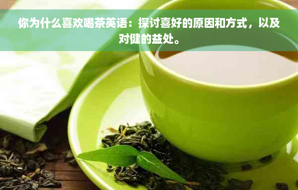 你为什么喜欢喝茶英语：探讨喜好的原因和方式，以及对健的益处。