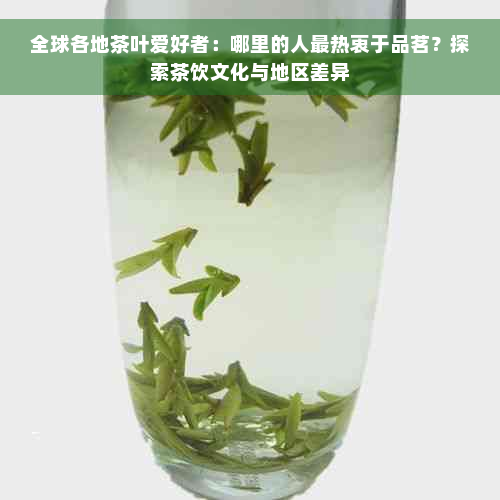 全球各地茶叶爱好者：哪里的人最热衷于品茗？探索茶饮文化与地区差异