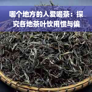 哪个地方的人爱喝茶：探究各地茶叶饮用惯与偏好