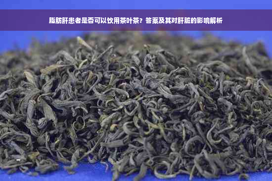 脂肪肝患者是否可以饮用茶叶茶？答案及其对肝脏的影响解析