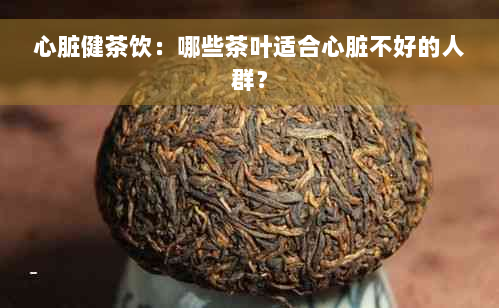 心脏健茶饮：哪些茶叶适合心脏不好的人群？