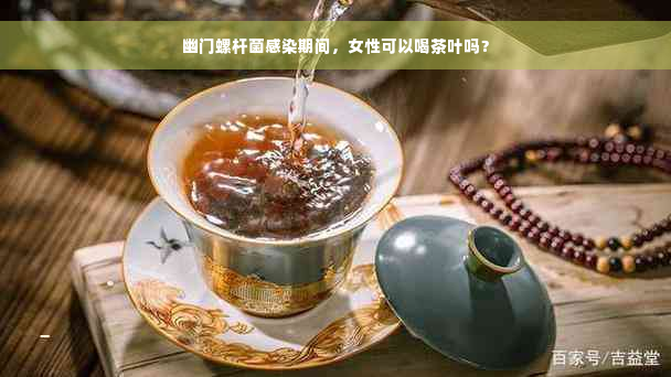 幽门螺杆菌感染期间，女性可以喝茶叶吗？