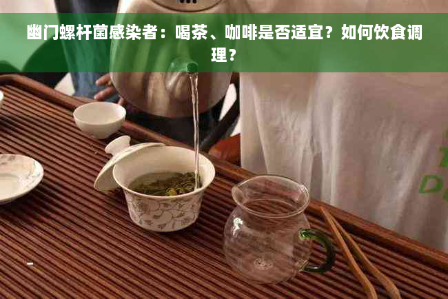 幽门螺杆菌感染者：喝茶、咖啡是否适宜？如何饮食调理？