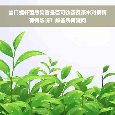 幽门螺杆菌感染者是否可饮茶及茶水对病情有何影响？解答所有疑问