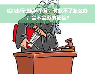 哈啰出行逾期6个月，付款不了怎么办，会不会影响征信？