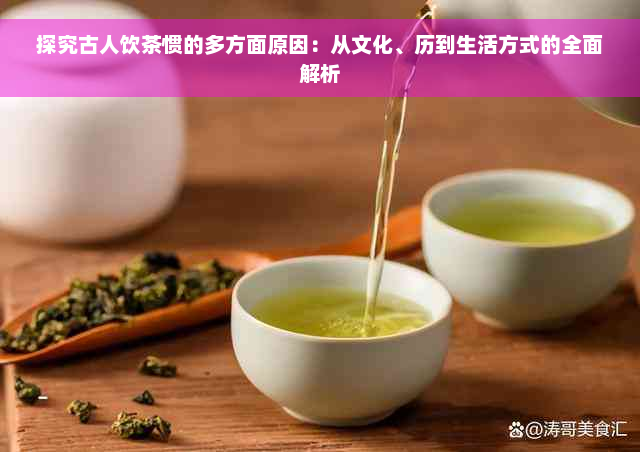 探究古人饮茶惯的多方面原因：从文化、历到生活方式的全面解析