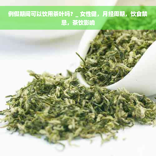 例假期间可以饮用茶叶吗？_ 女性健，月经周期，饮食禁忌，茶饮影响