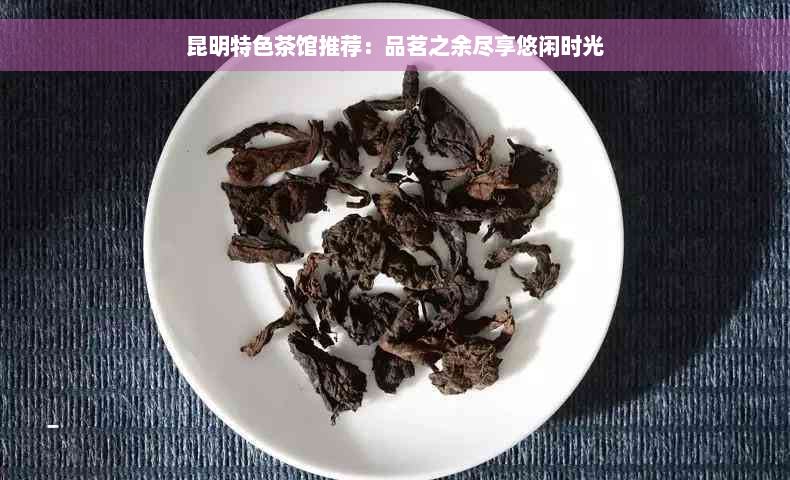 昆明特色茶馆推荐：品茗之余尽享悠闲时光