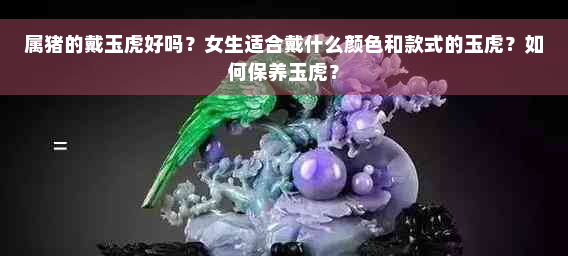 属猪的戴玉虎好吗？女生适合戴什么颜色和款式的玉虎？如何保养玉虎？