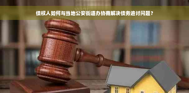 债权人如何与当地公安街道办协商解决债务追讨问题？