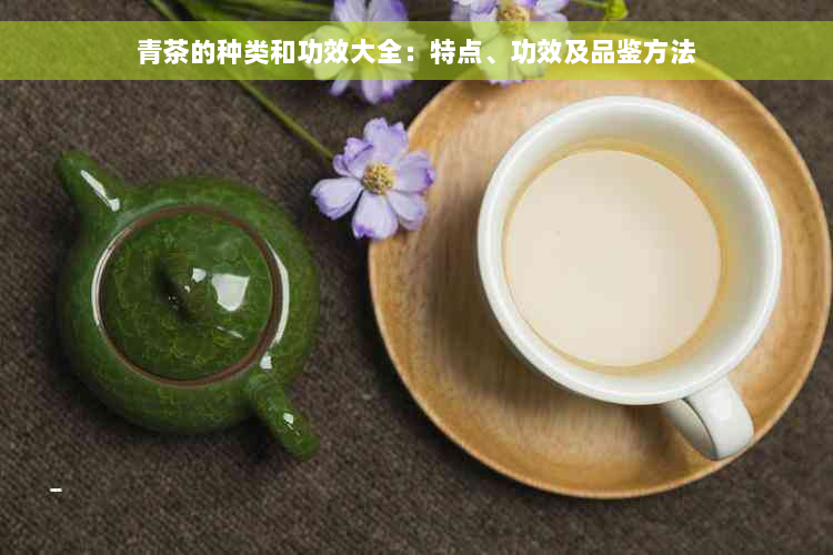 青茶的种类和功效大全：特点、功效及品鉴方法