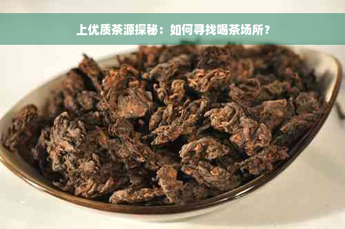 上优质茶源探秘：如何寻找喝茶场所？