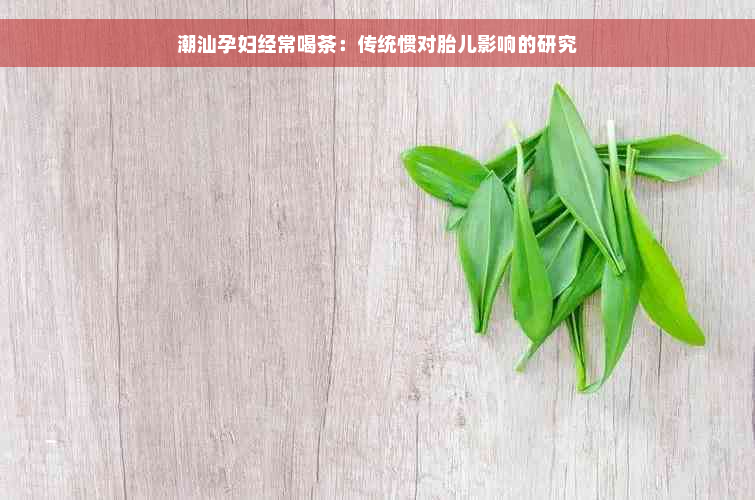 潮汕孕妇经常喝茶：传统惯对胎儿影响的研究