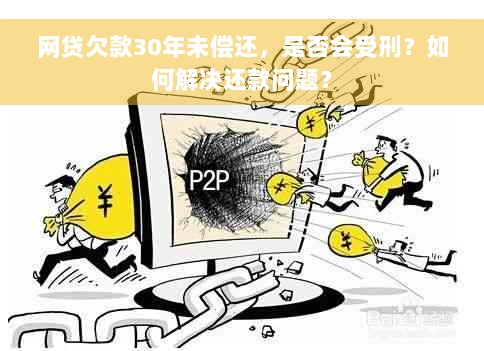 网贷欠款30年未偿还，是否会受刑？如何解决还款问题？