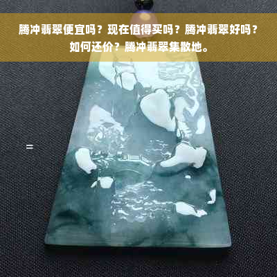 腾冲翡翠便宜吗？现在值得买吗？腾冲翡翠好吗？如何还价？腾冲翡翠集散地。