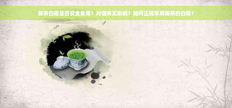 藤茶白霜是否安全食用？对健有无影响？如何正确享用藤茶的白霜？