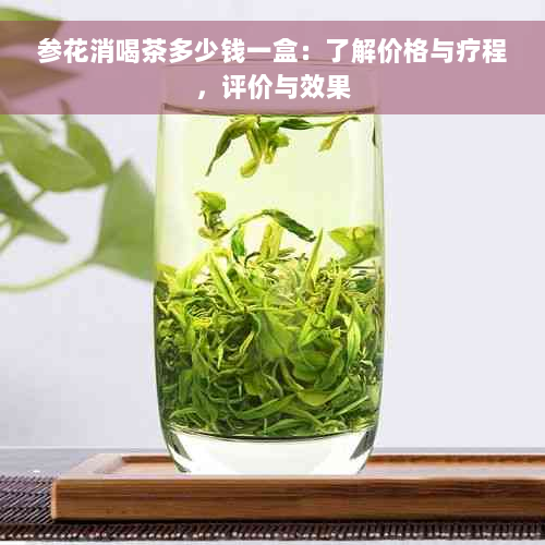 参花消喝茶多少钱一盒：了解价格与疗程，评价与效果