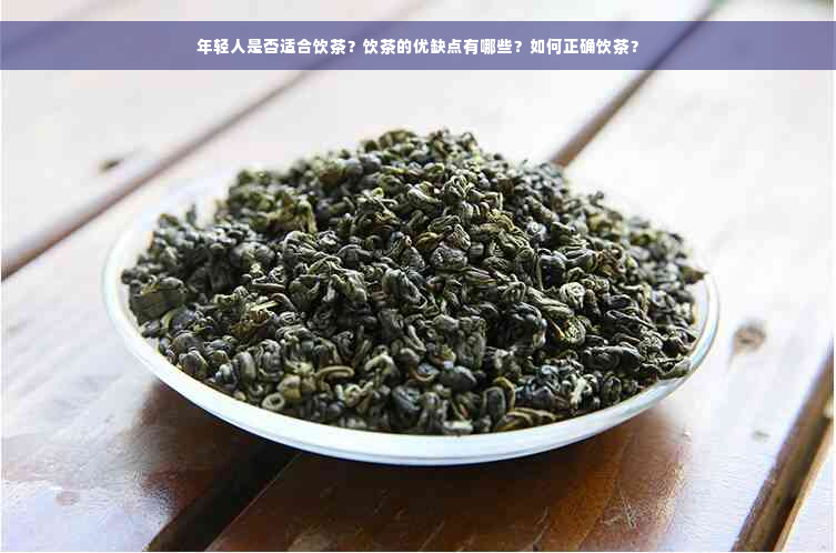 年轻人是否适合饮茶？饮茶的优缺点有哪些？如何正确饮茶？