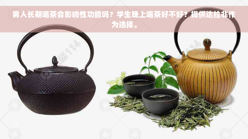 男人长期喝茶会影响性功能吗？学生晚上喝茶好不好？提供达拉非作为选择。