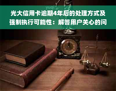 光大信用卡逾期4年后的处理方式及强制执行可能性：解答用户关心的问题