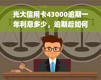 光大信用卡43000逾期一年利息多少，逾期后如何处理，以及可能的后果