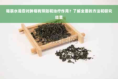 喝茶水是否对肿瘤有预防和治疗作用？了解全面的方法和研究结果