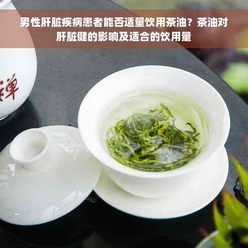 男性肝脏疾病患者能否适量饮用茶油？茶油对肝脏健的影响及适合的饮用量