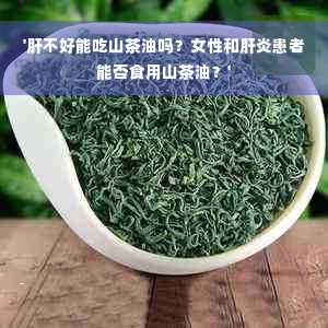 '肝不好能吃山茶油吗？女性和肝炎患者能否食用山茶油？'