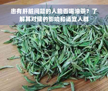 患有肝脏问题的人能否喝油茶？了解其对健的影响和适宜人群