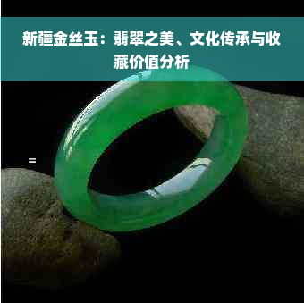 新疆金丝玉：翡翠之美、文化传承与收藏价值分析