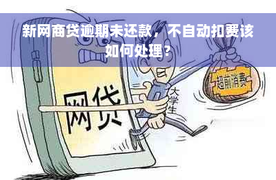 新网商贷逾期未还款，不自动扣费该如何处理？