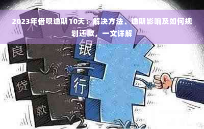 2023年借呗逾期10天：解决方法、逾期影响及如何规划还款，一文详解