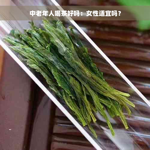 中老年人喝茶好吗：女性适宜吗？