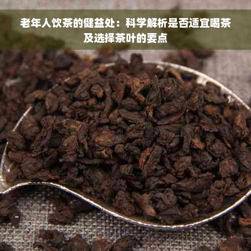 老年人饮茶的健益处：科学解析是否适宜喝茶及选择茶叶的要点