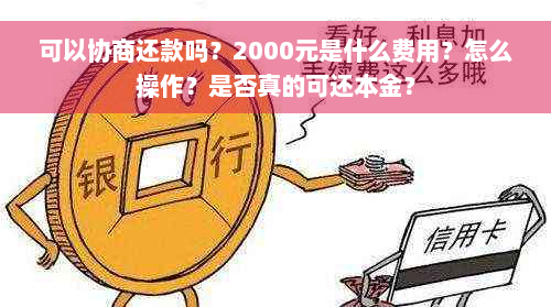 可以协商还款吗？2000元是什么费用？怎么操作？是否真的可还本金？