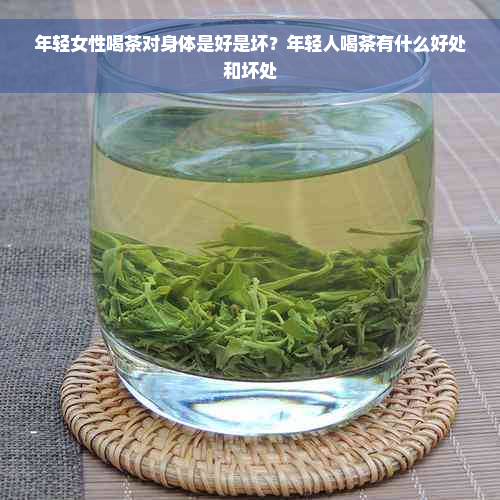 年轻女性喝茶对身体是好是坏？年轻人喝茶有什么好处和坏处