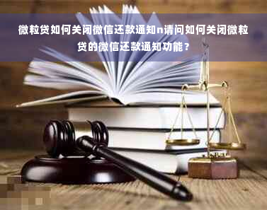 微粒贷如何关闭微信还款通知n请问如何关闭微粒贷的微信还款通知功能？