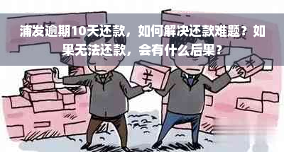 浦发逾期10天还款，如何解决还款难题？如果无法还款，会有什么后果？