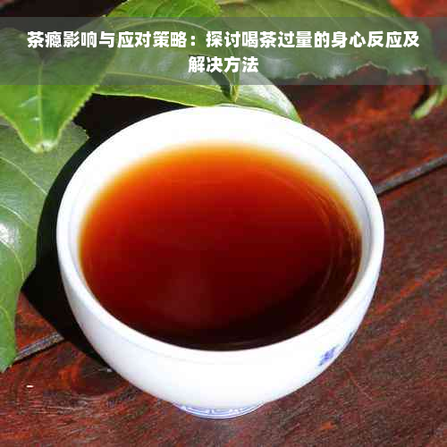 茶瘾影响与应对策略：探讨喝茶过量的身心反应及解决方法