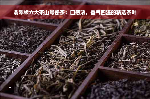 翡翠级六大茶山号熟茶：口感浓，香气四溢的精选茶叶