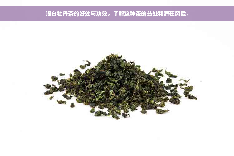 喝白牡丹茶的好处与功效，了解这种茶的益处和潜在风险。