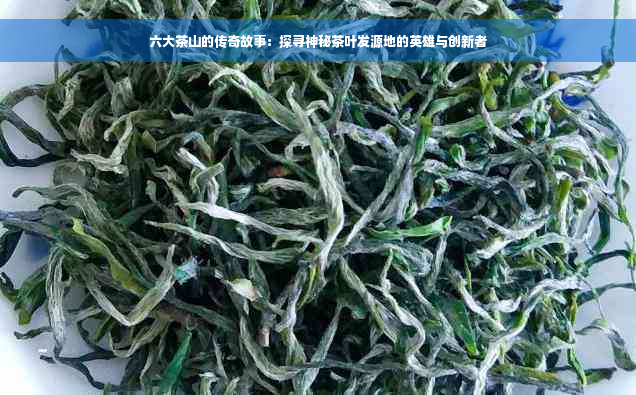 六大茶山的传奇故事：探寻神秘茶叶发源地的英雄与创新者