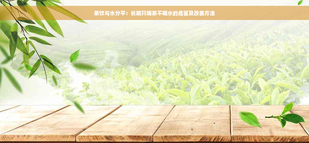 茶饮与水分平：长期只喝茶不喝水的危害及改善方法