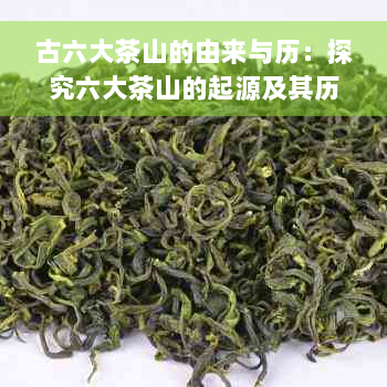 古六大茶山的由来与历：探究六大茶山的起源及其历意义