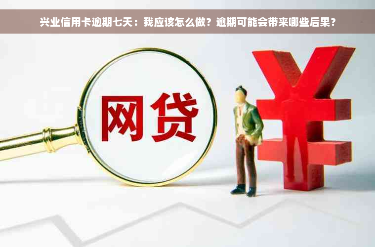 兴业信用卡逾期七天：我应该怎么做？逾期可能会带来哪些后果？