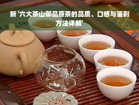 新 '六大茶山御品原茶的品质、口感与鉴别方法详解'