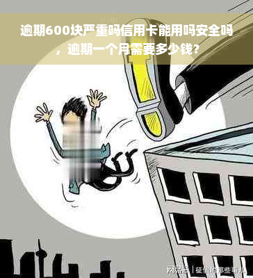 逾期600块严重吗信用卡能用吗安全吗，逾期一个月需要多少钱？