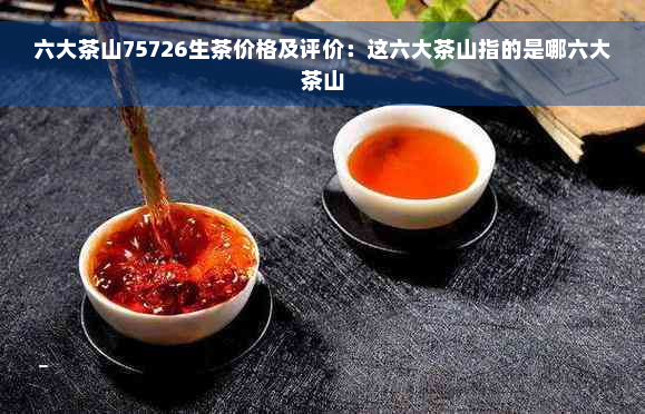 六大茶山75726生茶价格及评价：这六大茶山指的是哪六大茶山