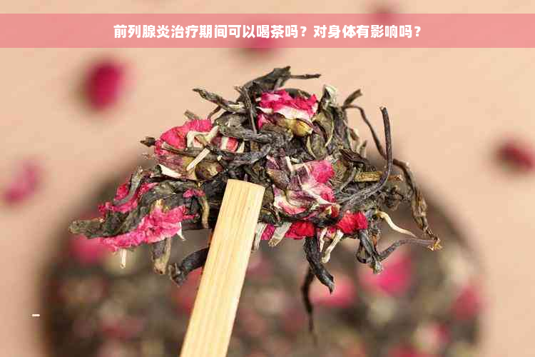 前列腺炎治疗期间可以喝茶吗？对身体有影响吗？